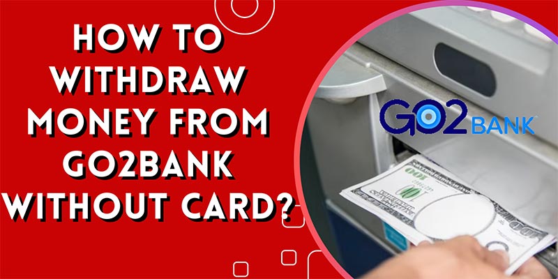 How to Withdraw Money from GO2bank Without Card? 7 Indirect Ways